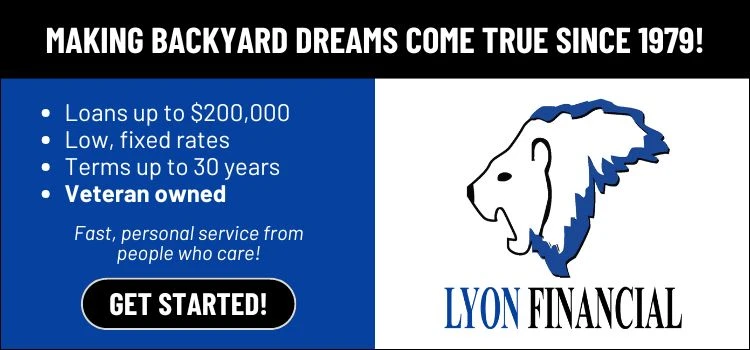 Lyon Financial - Making Backyard Dreams Come True Since 1979. Loans up to $200,000, low fixed rates, terms up to 30 years, veteran owned.
